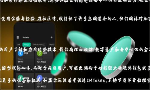 IMToken是一款流行的數(shù)字貨幣錢包，支持多種加密貨幣的存儲(chǔ)和管理，包括以太坊（ETH）。在這里，我將詳細(xì)介紹IMToken錢包和以太坊的相關(guān)內(nèi)容，并分享一些個(gè)人經(jīng)歷和觀點(diǎn)。

IMToken錢包簡介

什么是IMToken錢包？
IMToken是一款數(shù)字貨幣錢包應(yīng)用程序，用戶可以通過它安全地存儲(chǔ)、發(fā)送和接收各種加密貨幣。它以用戶友好的界面和強(qiáng)大的安全性而廣受歡迎。用戶不僅能夠管理自己的資產(chǎn)，還可以通過IMToken錢包與去中心化金融（DeFi）應(yīng)用進(jìn)行交互。

IMToken的特點(diǎn)
IMToken有幾個(gè)顯著的特點(diǎn)，使其在眾多錢包中脫穎而出。首先是其強(qiáng)大的安全性。IMToken錢包采用了多重加密機(jī)制，用戶的私鑰在本地設(shè)備上生成并存儲(chǔ)，這大大降低了被黑客攻擊的風(fēng)險(xiǎn)。其次，IMToken支持多個(gè)區(qū)塊鏈，不僅包括以太坊（ETH），還支持比特幣（BTC）、EOS等多種主流數(shù)字貨幣。

ETH是什么？
以太坊（Ethereum，簡稱ETH）是一個(gè)基于區(qū)塊鏈的開源平臺，允許開發(fā)者構(gòu)建和部署智能合約和去中心化應(yīng)用程序（DApps）。以太坊的原生代幣是以太幣（Ether，ETH），它不僅是進(jìn)行交易的媒介，也是與以太坊網(wǎng)絡(luò)交互的燃料。ETH在加密貨幣市場上的地位僅次于比特幣，是極具普遍認(rèn)可和價(jià)值的數(shù)字資產(chǎn)。

如何在IMToken中管理ETH？
在IMToken中管理ETH非常簡單。用戶只需下載IMToken錢包應(yīng)用，創(chuàng)建或?qū)胍粋€(gè)錢包，然后在“資產(chǎn)”頁面中添加以太坊。這使得用戶能夠輕松地查看ETH的余額，發(fā)送和接收ETH，還能參與DeFi項(xiàng)目或進(jìn)行代幣交易。對于新手用戶，IMToken也提供了一些教學(xué)資源，幫助他們了解如何使用這個(gè)強(qiáng)大的工具。

個(gè)人經(jīng)歷與觀點(diǎn)

我與IMToken錢包的第一次接觸
記得我第一次接觸IMToken錢包是在大約兩年前。當(dāng)時(shí)我正在尋找一個(gè)能夠安全存儲(chǔ)我的以太坊資產(chǎn)的方法。在此之前，我曾使用過幾個(gè)其他錢包，但都覺得它們的界面不夠友好，對新手不夠友善。當(dāng)我下載IMToken后，界面的設(shè)計(jì)讓我感到耳目一新，特別是在查看資產(chǎn)和進(jìn)行交易時(shí)，操作流暢而且沒有繁瑣的流程。

以太坊對我的影響
以太坊不僅改變了我對數(shù)字資產(chǎn)的認(rèn)識，也讓我了解了去中心化金融的潛力。通過IMToken的錢包，我開始嘗試各種DeFi應(yīng)用，比如質(zhì)押和流動(dòng)性挖礦。這些體驗(yàn)讓我感受到去中心化社區(qū)的活力，也讓我意識到傳統(tǒng)金融系統(tǒng)的局限性。每當(dāng)我處理ETH交易時(shí)，我總能想到這筆交易背后所代表的技術(shù)進(jìn)步和創(chuàng)新的未來。

IMToken與社區(qū)的互動(dòng)
IMToken不止是一個(gè)錢包，它還積極推進(jìn)社區(qū)的建設(shè)。我記得參加過一次IMToken組織的線上活動(dòng)，期間與其他用戶分享了我的使用體驗(yàn)與經(jīng)驗(yàn)。在社區(qū)中，我結(jié)識了許多志同道合的人，他們同樣對加密貨幣和區(qū)塊鏈技術(shù)充滿熱情。這種參與感與歸屬感，讓我更加堅(jiān)定了繼續(xù)投身于這個(gè)領(lǐng)域的決心。

總結(jié)

IMToken錢包與ETH的未來
在加密貨幣行業(yè)不斷發(fā)展的今天，IMToken錢包與以太坊的結(jié)合為用戶提供了一個(gè)安全、便捷的資產(chǎn)管理平臺。未來，隨著更多的用戶了解和應(yīng)用這些技術(shù)，我們有理由相信，數(shù)字資產(chǎn)和去中心化的金融體系將會(huì)迎來更廣闊的前景。無論是通過IMToken進(jìn)行ETH投資，還是參與其他DeFi項(xiàng)目，都是一種探索未來金融世界的方式。

如何選擇適合自己的錢包？
選擇數(shù)字貨幣錢包不僅僅是看它的功能和安全性，還要考慮個(gè)體的需求和使用習(xí)慣。對于新手用戶，我建議從IMToken這樣的友好型錢包入手，而對于成熟用戶，可能更傾向于功能強(qiáng)大的硬件錢包或多簽名錢包。每個(gè)人的需求不同，找到最適合自己的錢包，才是最重要的。

總之，IMToken錢包和ETH對我個(gè)人的生活和投資理念產(chǎn)生了深遠(yuǎn)的影響。我相信，隨著科技的不斷發(fā)展，這一領(lǐng)域還會(huì)帶給我們更多的驚喜和機(jī)遇。如果你還沒有嘗試過IMToken，不妨下載并開始探索吧！